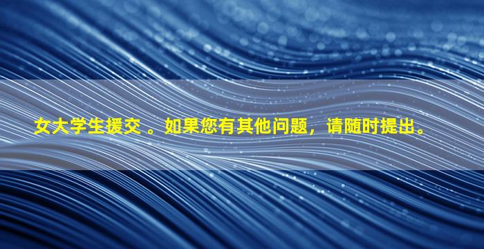 女大学生援交 。如果您有其他问题，请随时提出。